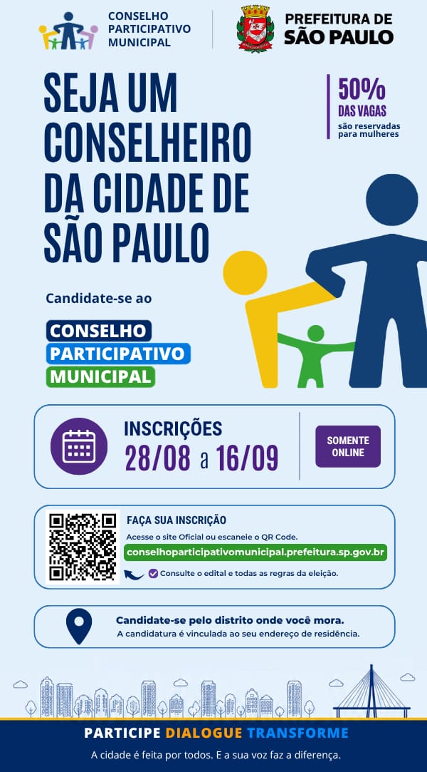 O cartaz institucional do Conselho Participativo Municipal e da Prefeitura de São Paulo convida os cidadãos a se tornarem conselheiros da cidade de São Paulo. O material destaca que 50% das vagas são reservadas para mulheres e informa que as inscrições acontecem de 28/08 a 16/09, exclusivamente de forma online. Para participar, o interessado deve acessar o site oficial ou utilizar o QR Code disponível no cartaz, além de consultar o edital e todas as regras da eleição. A candidatura deve ser realizada pelo distrito onde a pessoa mora, sendo vinculada ao endereço de residência. Ao final, o material reforça a importância da participação popular com a mensagem: “Participe. Dialogue. Transforme. A cidade é feita por todos. E a sua voz faz a diferença.”